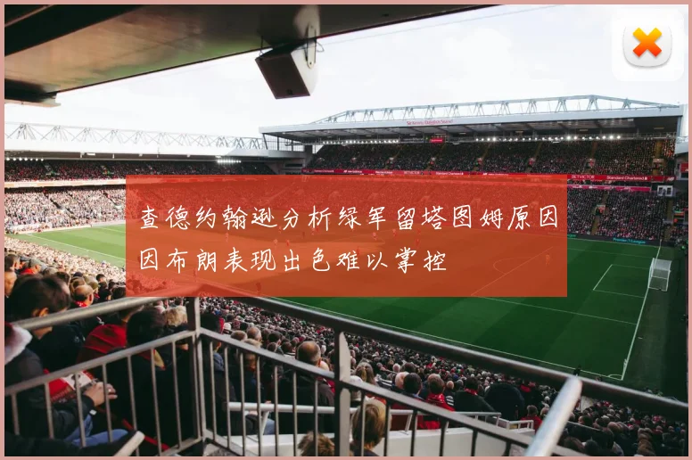 查德约翰逊分析绿军留塔图姆原因因布朗表现出色难以掌控