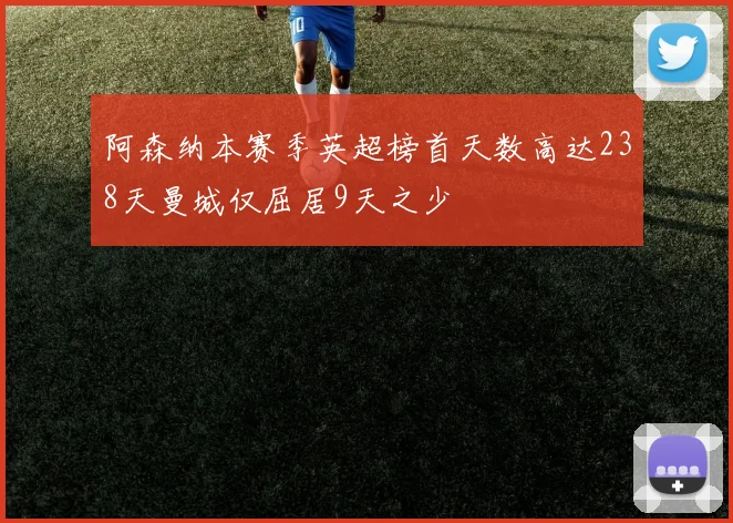 阿森纳本赛季英超榜首天数高达238天曼城仅屈居9天之少