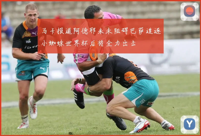 马卡报道阿德耶米未阻碍巴萨追逐小蜘蛛世界杯后将全力出击