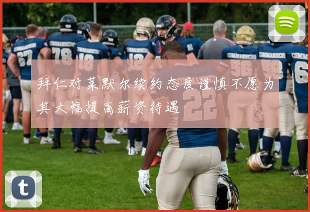 拜仁对莱默尔续约态度谨慎不愿为其大幅提高薪资待遇