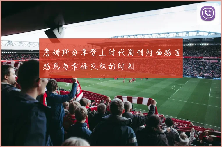 詹姆斯分享登上时代周刊封面感言感恩与幸福交织的时刻