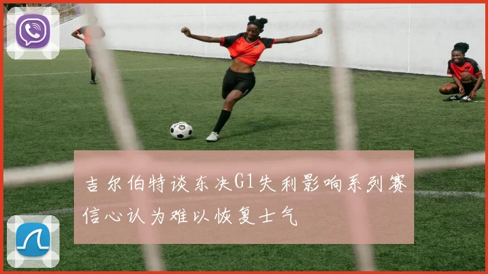 吉尔伯特谈东决G1失利影响系列赛信心认为难以恢复士气