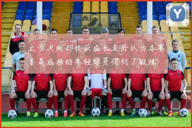 止步次轮却收获成长麦丹认为本赛季是成功的年轻球员得到了锻炼