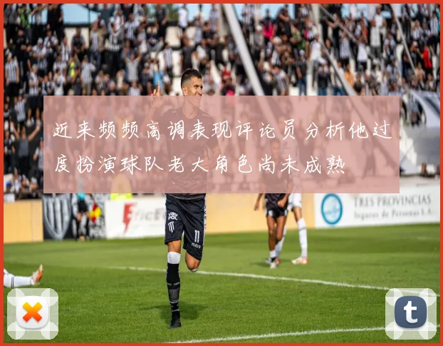 近来频频高调表现评论员分析他过度扮演球队老大角色尚未成熟