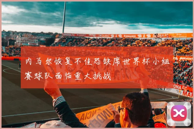 内马尔恢复不佳恐缺席世界杯小组赛球队面临重大挑战