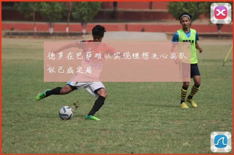 德罗在巴萨难以实现理想决心离队似已成定局