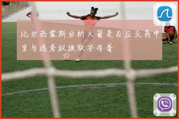 比尔西蒙斯分析火箭是否应交易申京与选秀权换取字母哥