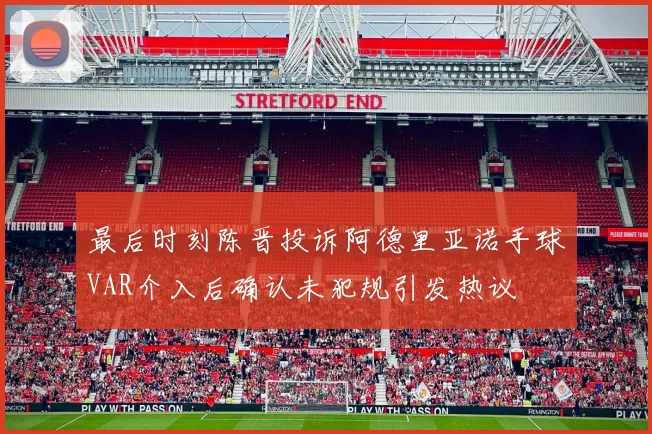 最后时刻陈晋投诉阿德里亚诺手球VAR介入后确认未犯规引发热议