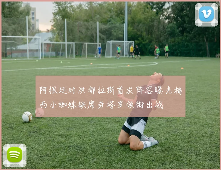 阿根廷对洪都拉斯首发阵容曝光梅西小蜘蛛缺席劳塔罗领衔出战