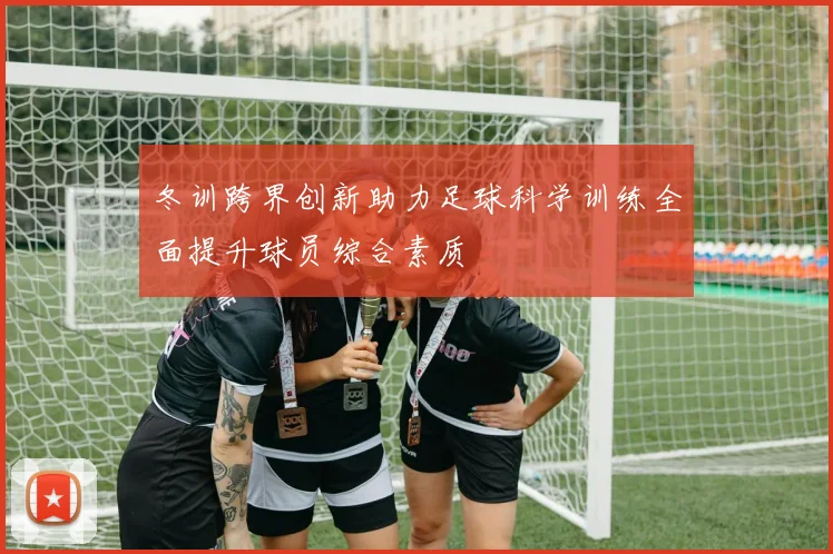 冬训跨界创新助力足球科学训练全面提升球员综合素质